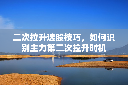 二次拉升选股技巧，如何识别主力第二次拉升时机