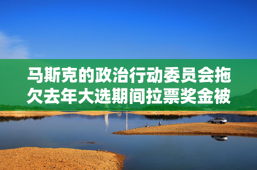 马斯克的政治行动委员会拖欠去年大选期间拉票奖金被起诉