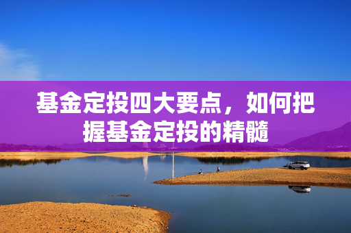基金定投四大要点，如何把握基金定投的精髓
