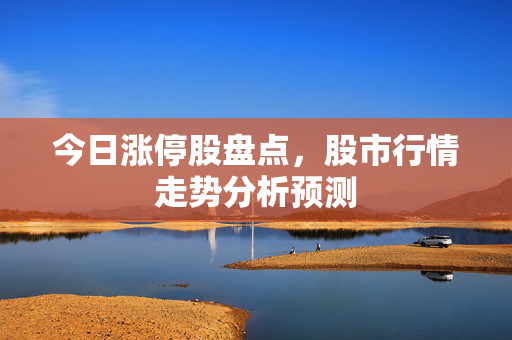 今日涨停股盘点，股市行情走势分析预测