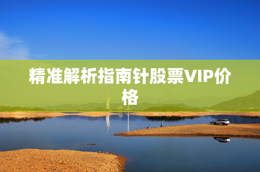 精准解析指南针股票VIP价格