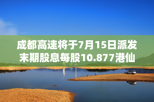 成都高速将于7月15日派发末期股息每股10.877港仙