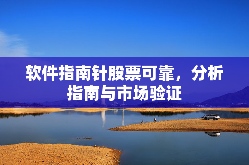 软件指南针股票可靠，分析指南与市场验证
