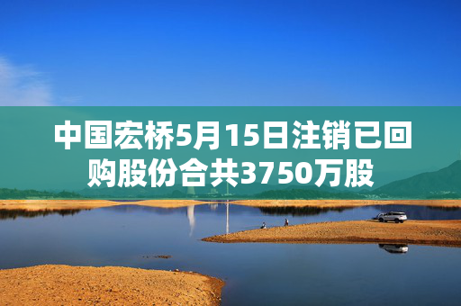 中国宏桥5月15日注销已回购股份合共3750万股