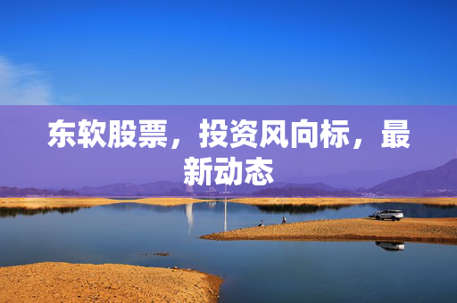 东软股票，投资风向标，最新动态
