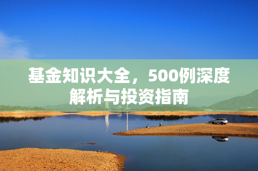 基金知识大全，500例深度解析与投资指南