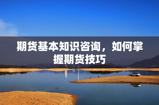期货基本知识咨询，如何掌握期货技巧