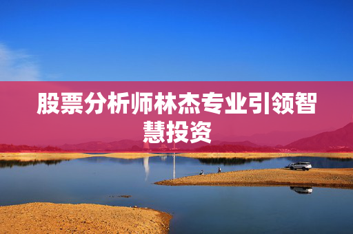 股票分析师林杰专业引领智慧投资