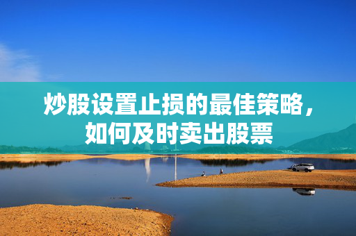炒股设置止损的最佳策略，如何及时卖出股票