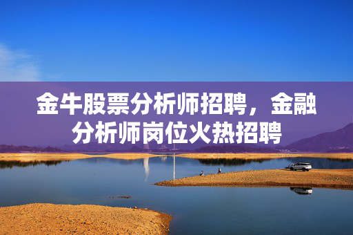 金牛股票分析师招聘，金融分析师岗位火热招聘
