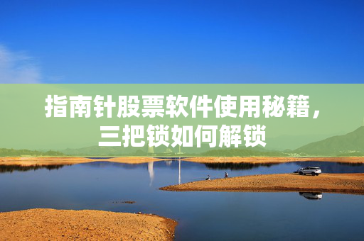 指南针股票软件使用秘籍，三把锁如何解锁