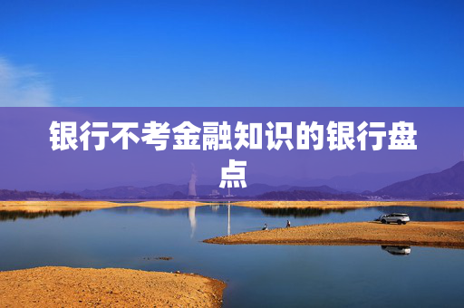 银行不考金融知识的银行盘点