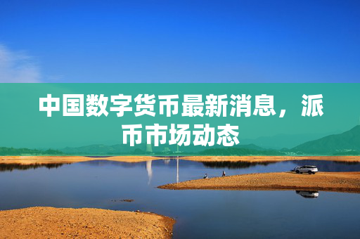 中国数字货币最新消息，派币市场动态
