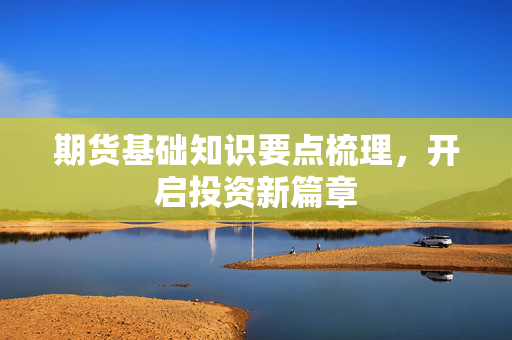 期货基础知识要点梳理，开启投资新篇章