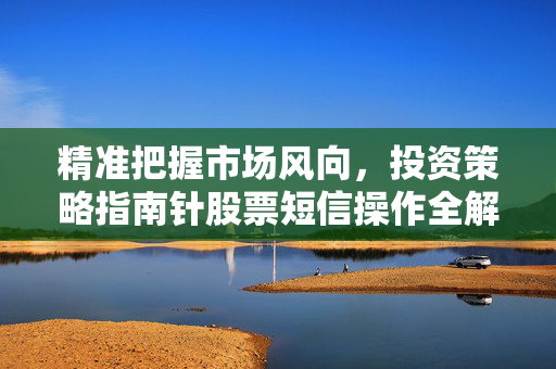 精准把握市场风向，投资策略指南针股票短信操作全解析