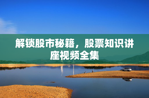 解锁股市秘籍，股票知识讲座视频全集
