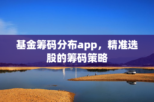 基金筹码分布app，精准选股的筹码策略