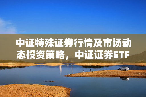 中证特殊证券行情及市场动态投资策略，中证证券ETF股票清单