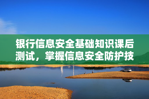 银行信息安全基础知识课后测试，掌握信息安全防护技巧