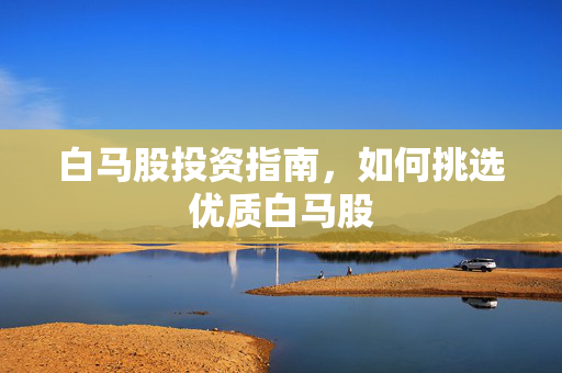 白马股投资指南，如何挑选优质白马股