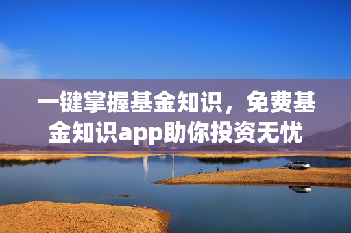 一键掌握基金知识，免费基金知识app助你投资无忧