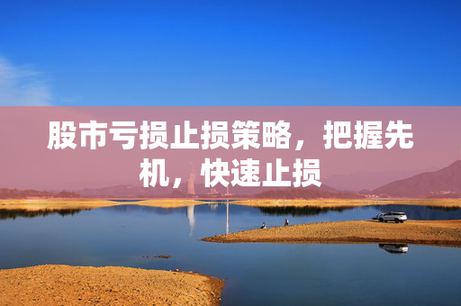 股市亏损止损策略，把握先机，快速止损