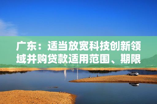 广东：适当放宽科技创新领域并购贷款适用范围、期限、出资比例 扩大科技创新领域并购贷款投放