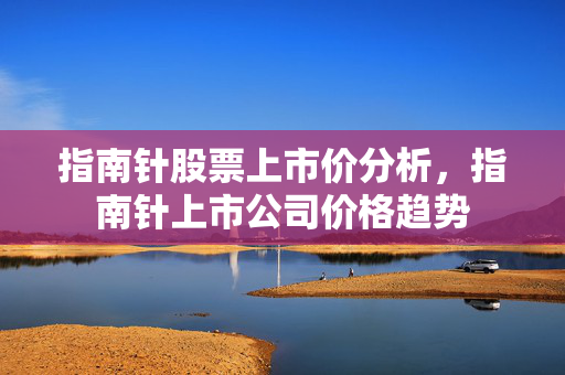 指南针股票上市价分析，指南针上市公司价格趋势