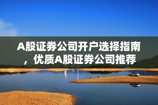 A股证券公司开户选择指南，优质A股证券公司推荐