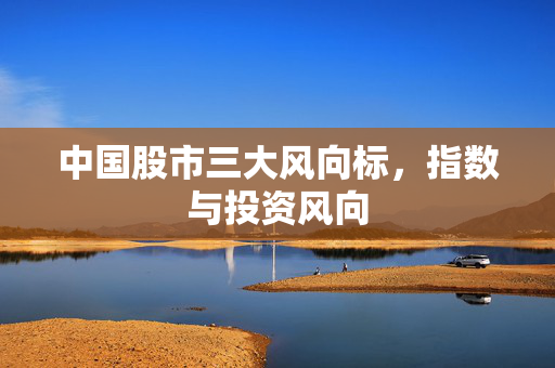 中国股市三大风向标，指数与投资风向