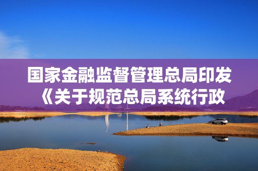 国家金融监督管理总局印发 《关于规范总局系统行政检查工作的通知》