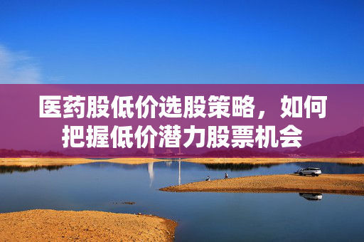 医药股低价选股策略，如何把握低价潜力股票机会