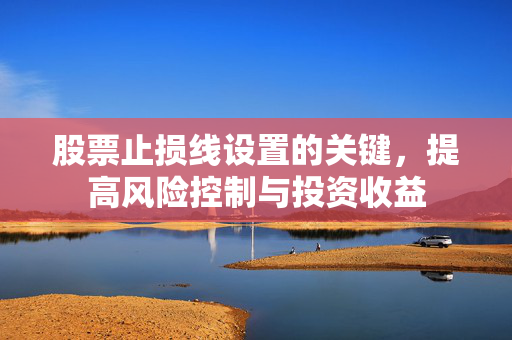 股票止损线设置的关键，提高风险控制与投资收益