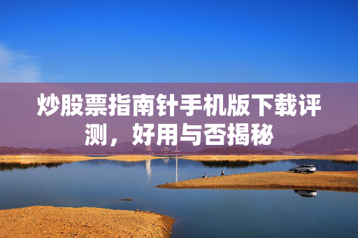 炒股票指南针手机版下载评测，好用与否揭秘