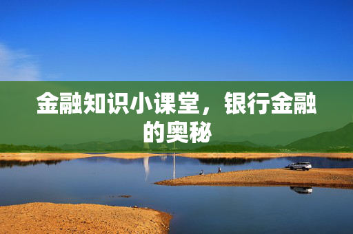 金融知识小课堂，银行金融的奥秘