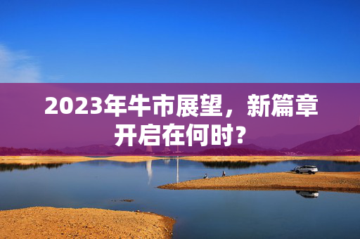 2023年牛市展望，新篇章开启在何时？