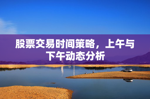 股票交易时间策略，上午与下午动态分析