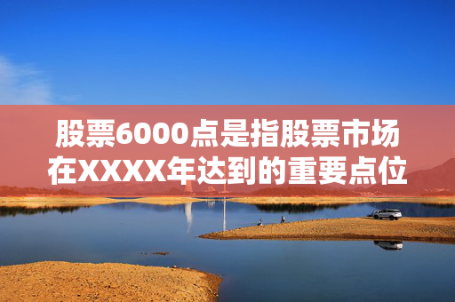 股票6000点是指股票市场在XXXX年达到的重要点位