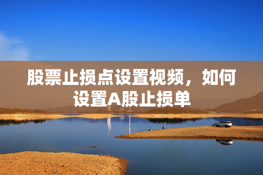 股票止损点设置视频，如何设置A股止损单