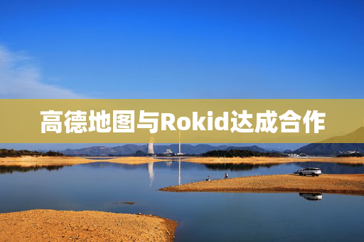 高德地图与Rokid达成合作