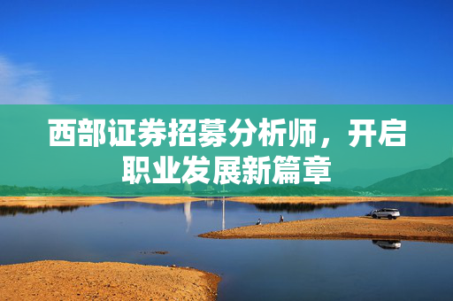 西部证券招募分析师，开启职业发展新篇章