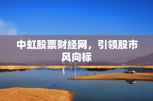 中虹股票财经网，引领股市风向标