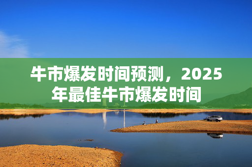 牛市爆发时间预测，2025年最佳牛市爆发时间