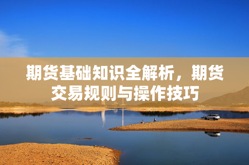 期货基础知识全解析，期货交易规则与操作技巧