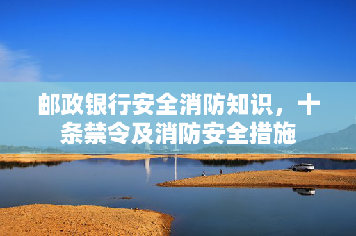 邮政银行安全消防知识，十条禁令及消防安全措施