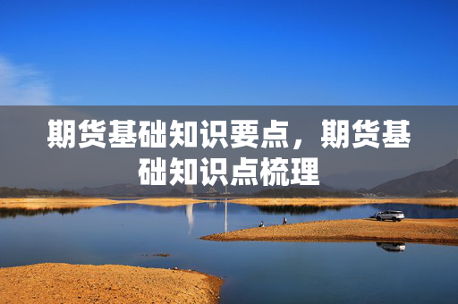 期货基础知识要点，期货基础知识点梳理