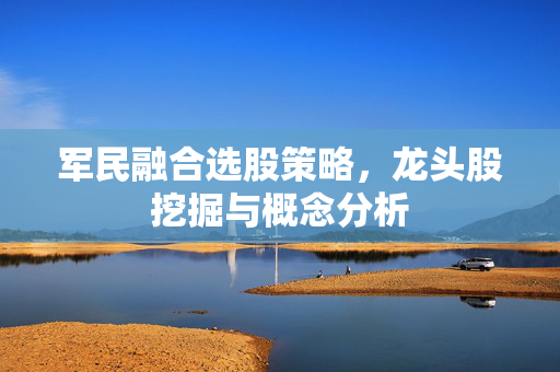 军民融合选股策略，龙头股挖掘与概念分析