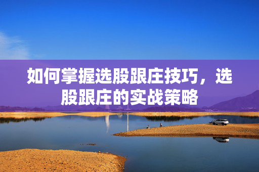 如何掌握选股跟庄技巧，选股跟庄的实战策略