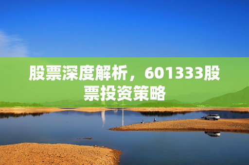 股票深度解析，601333股票投资策略