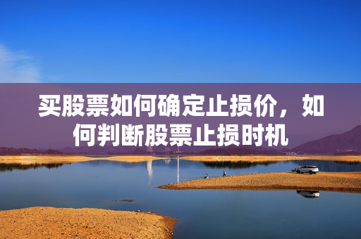 买股票如何确定止损价，如何判断股票止损时机